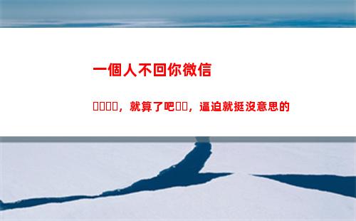 一個人不回你微信，就算了吧，逼迫就挺沒意思的(卻發了朋友圈)
